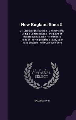 New England Sheriff: Or, Digest of the Duties of Civil Officers; Being a Compendium of the Laws of Massachusetts, with Reference to Those o