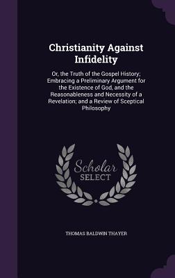 Christianity Against Infidelity: Or, the Truth of the Gospel History; Embracing a Preliminary Argument for the Existence of God, and the Reasonablenes