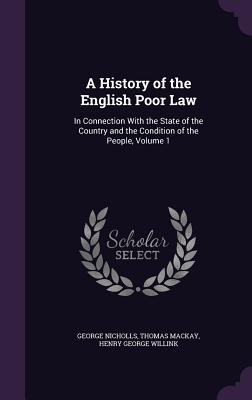 A History of the English Poor Law: In Connection with the State of the Country and the Condition of the People, Volume 1
