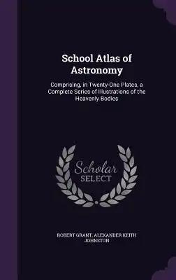 School Atlas of Astronomy: Comprising, in Twenty-One Plates, a Complete Series of Illustrations of the Heavenly Bodies