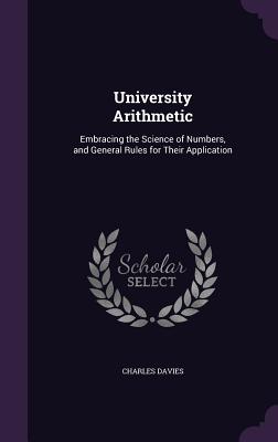 University Arithmetic: Embracing the Science of Numbers, and General Rules for Their Application