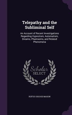 Telepathy and the Subliminal Self: An Account of Recent Investigations Regarding Hypnotism, Automatism, Dreams, Phantasms, and Related Phenomena