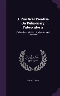 A Practical Treatise On Pulmonary Tuberculosis: Embracing Its History, Pathology, and Treatment