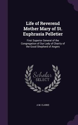 Life of Reverend Mother Mary of St. Euphrasia Pelletier: First Superior General of the Congregation of Our Lady of Charity of the Good Shepherd of Ang