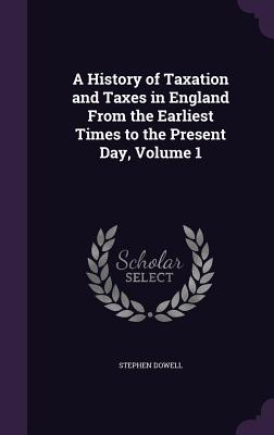 A History of Taxation and Taxes in England From the Earliest Times to the Present Day, Volume 1