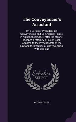The Conveyancer's Assistant: Or, a Series of Precedents in Conveyancing and Commercial Forms, in Alphabetical Order, After the Manner of Jones's At