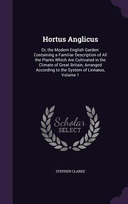 Hortus Anglicus: Or, the Modern English Garden: Containing a Familiar Description of All the Plants Which Are Cultivated in the Climate