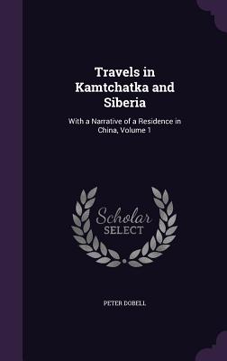 Travels in Kamtchatka and Siberia: With a Narrative of a Residence in China, Volume 1