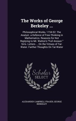 The Works of George Berkeley ...: Philosophical Works, 1734-52: The Analyst. a Defence of Free-Thinking in Mathematics. Reasons for Not Replying to Mr