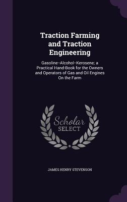 Traction Farming and Traction Engineering: Gasoline--Alcohol--Kerosene; A Practical Hand-Book for the Owners and Operators of Gas and Oil Engines on t