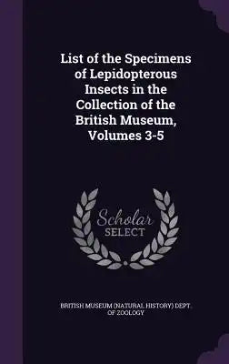 List of the Specimens of Lepidopterous Insects in the Collection of the British Museum, Volumes 3-5