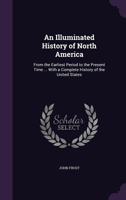 An Illuminated History of North America: From the Earliest Period to the Present Time ... With a Complete History of the United States