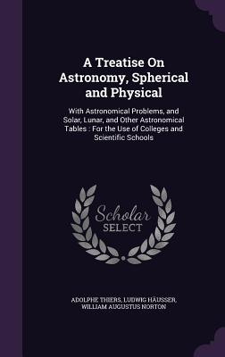 A Treatise on Astronomy, Spherical and Physical: With Astronomical Problems, and Solar, Lunar, and Other Astronomical Tables: For the Use of Colleges