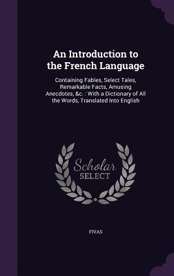 An Introduction to the French Language: Containing Fables, Select Tales, Remarkable Facts, Amusing Anecdotes, &c.: With a Dictionary of All the Words,