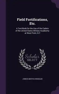 Field Fortifications, Etc.: A Text-Book for the Use of the Cadets of the United States Military Acadeemy at West Point, N.Y