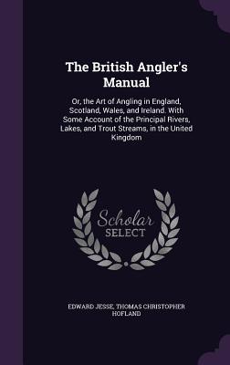 The British Angler's Manual: Or, the Art of Angling in England, Scotland, Wales, and Ireland. With Some Account of the Principal Rivers, Lakes, and