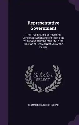 Representative Government: The True Method of Reaching Concerted Action and of Finding the Will of a Concurring Majority in the Election of Repre