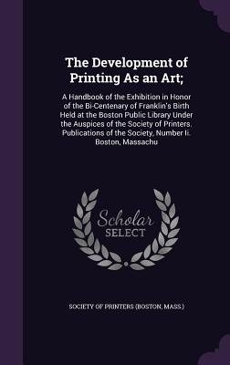 The Development of Printing as an Art;: A Handbook of the Exhibition in Honor of the Bi-Centenary of Franklin's Birth Held at the Boston Public Librar