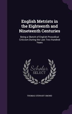 English Metrists in the Eighteenth and Nineteenth Centuries: Being a Sketch of English Prosodical Criticism During the Last Two Hundred Years