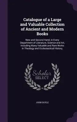 Catalogue of a Large and Valuable Collection of Ancient and Modern Books: New and Second Hand, in Every Department of Literature, Science and Art, Inc