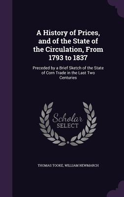 A History of Prices, and of the State of the Circulation, from 1793 to 1837: Preceded by a Brief Sketch of the State of Corn Trade in the Last Two Cen