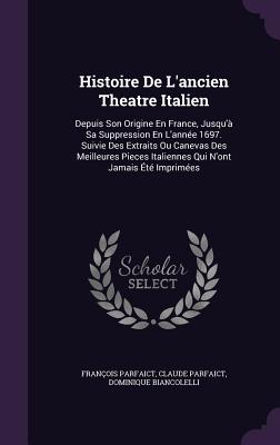 Histoire de L'Ancien Theatre Italien: Depuis Son Origine En France, Jusqu'a Sa Suppression En L'Annee 1697. Suivie Des Extraits Ou Canevas Des Meilleu