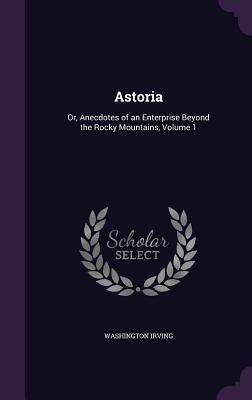 Astoria: Or, Anecdotes of an Enterprise Beyond the Rocky Mountains, Volume 1