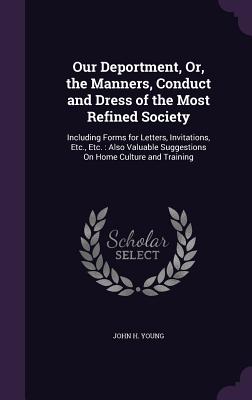 Our Deportment, Or, the Manners, Conduct and Dress of the Most Refined Society: Including Forms for Letters, Invitations, Etc., Etc.: Also Valuable Su