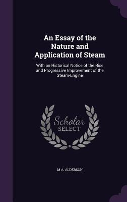 An Essay of the Nature and Application of Steam: With an Historical Notice of the Rise and Progressive Improvement of the Steam-Engine