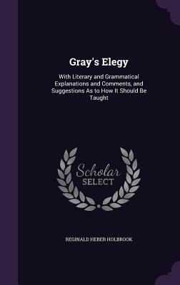 Gray's Elegy: With Literary and Grammatical Explanations and Comments, and Suggestions as to How It Should Be Taught
