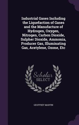Industrial Gases Including the Liquefaction of Gases and the Manufacture of Hydrogen, Oxygen, Nitrogen, Carbon Dioxide, Sulpher Dioxide, Ammonia, Prod