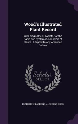 Wood's Illustrated Plant Record: With King's Check Tablets, for the Rapid and Systematic Analysis of Plants: Adapted to Any American Botany