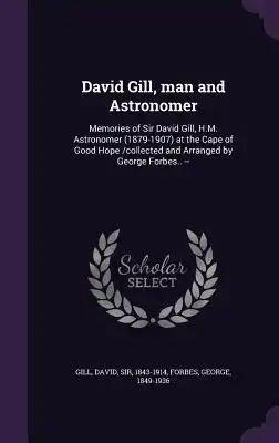 David Gill, man and Astronomer: Memories of Sir David Gill, H.M. Astronomer (1879-1907) at the Cape of Good Hope /collected and Arranged by George For