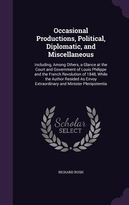 Occasional Productions, Political, Diplomatic, and Miscellaneous: Including, Among Others, a Glance at the Court and Government of Louis Philippe and