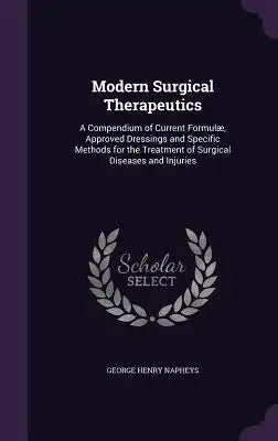 Modern Surgical Therapeutics: A Compendium of Current Formulae, Approved Dressings and Specific Methods for the Treatment of Surgical Diseases and I
