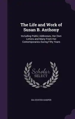 The Life and Work of Susan B. Anthony: Including Public Addresses, Her Own Letters and Many from Her Contemporaries During Fifty Years