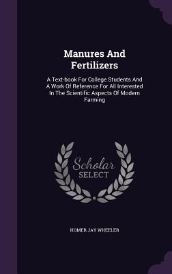Manures and Fertilizers: A Text-Book for College Students and a Work of Reference for All Interested in the Scientific Aspects of Modern Farmin