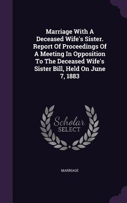 Marriage with a Deceased Wife's Sister. Report of Proceedings of a Meeting in Opposition to the Deceased Wife's Sister Bill, Held on June 7, 1883