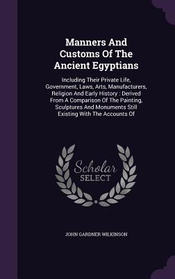 Manners and Customs of the Ancient Egyptians: Including Their Private Life, Government, Laws, Arts, Manufacturers, Religion and Early History: Derived