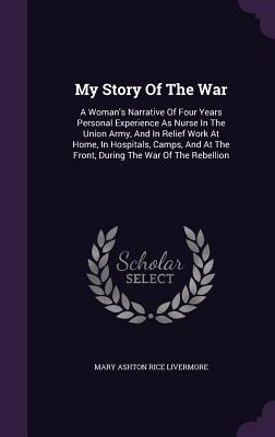 My Story of the War: A Woman's Narrative of Four Years Personal Experience as Nurse in the Union Army, and in Relief Work at Home, in Hospi