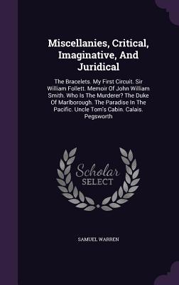 Miscellanies, Critical, Imaginative, and Juridical: The Bracelets. My First Circuit. Sir William Follett. Memoir of John William Smith. Who Is the Mur