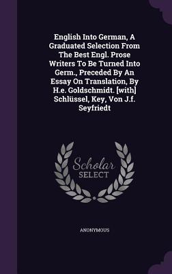 English Into German, a Graduated Selection from the Best Engl. Prose Writers to Be Turned Into Germ., Preceded by an Essay on Translation, by H.E. Gol
