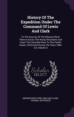 History of the Expedition Under the Command of Lewis and Clark: To the Sources of the Missouri River, Thence Across the Rocky Mountains and Down the C