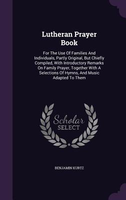 Lutheran Prayer Book: For The Use Of Families And Individuals, Partly Original, But Chiefly Compiled, With Introductory Remarks On Family Pr