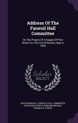 Address of the Faneuil Hall Committee: On the Project of a Supply of Pure Water for the City of Boston, May 5, 1845