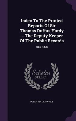 Index to the Printed Reports of Sir Thomas Duffus Hardy ... the Deputy Keeper of the Public Records: 1862-1878