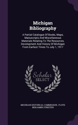 Michigan Bibliography: A Partial Catalogue of Books, Maps, Manuscripts and Miscellaneous Materials Relating to the Resources, Development and