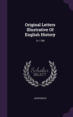 Original Letters Illustrative of English History: To 1799