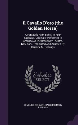 Il Cavallo D'Oro (the Golden Horse): A Fantastic Fairy Ballet, in Four Tableaux. Originally Performed in America at the Broadway Theatre, New York. Tr
