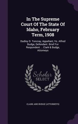In the Supreme Court of the State of Idaho, February Term, 1908: Dudley D. Toncray, Appellant, vs. Alfred Budge, Defendant. Brief for Respondent ... C